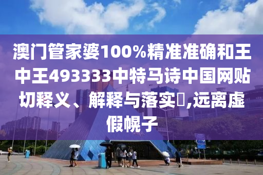 澳门管家婆100%精准准确和王中王493333中特马诗中国网贴切释义、解释与落实​,远离虚假幌子