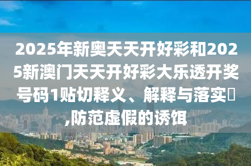2025年新奥天天开好彩和2025新澳门天天开好彩大乐透开奖号码1贴切释义、解释与落实​,防范虚假的诱饵
