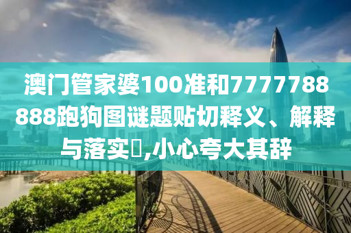 澳门管家婆100准和7777788888跑狗图谜题贴切释义、解释与落实​,小心夸大其辞