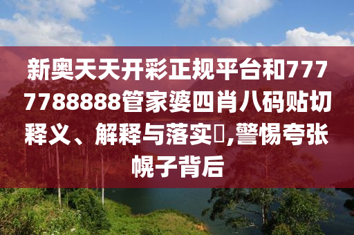 新奥天天开彩正规平台和7777788888管家婆四肖八码贴切释义、解释与落实​,警惕夸张幌子背后