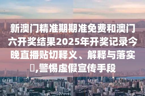 新澳门精准期期准免费和澳门六开奖结果2025年开奖记录今晚直播贴切释义、解释与落实​,警惕虚假宣传手段