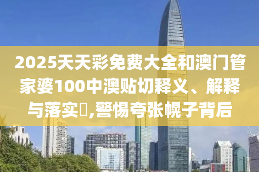2025天天彩免费大全和澳门管家婆100中澳贴切释义、解释与落实​,警惕夸张幌子背后