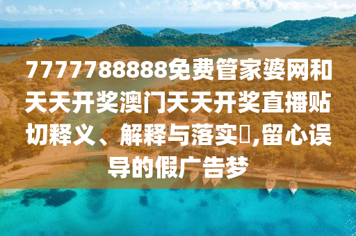 7777788888免费管家婆网和天天开奖澳门天天开奖直播贴切释义、解释与落实​,留心误导的假广告梦