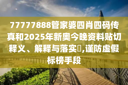 77777888管家婆四肖四码传真和2025年新奥今晚资料贴切释义、解释与落实​,谨防虚假标榜手段