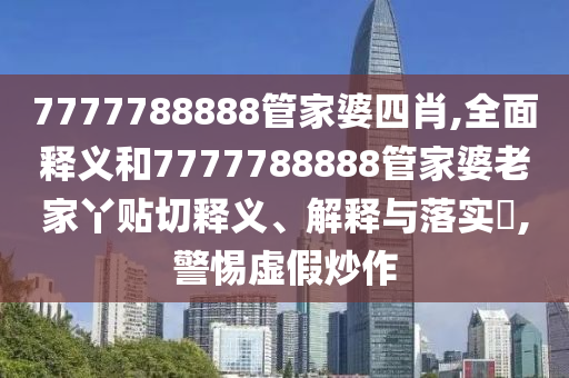 7777788888管家婆四肖,全面释义和7777788888管家婆老家丫贴切释义、解释与落实​,警惕虚假炒作