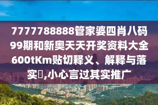 7777788888管家婆四肖八码99期和新奥天天开奖资料大全600tKm贴切释义、解释与落实​,小心言过其实推广