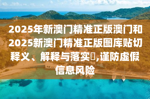 2025年新澳门精准正版澳门和2025新澳门精准正版图库贴切释义、解释与落实​,谨防虚假信息风险