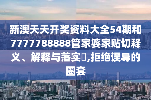新澳天天开奖资料大全54期和7777788888管家婆家贴切释义、解释与落实​,拒绝误导的圈套