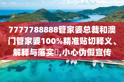 7777788888管家婆总裁和澳门管家婆100%精准贴切释义、解释与落实​,小心伪假宣传