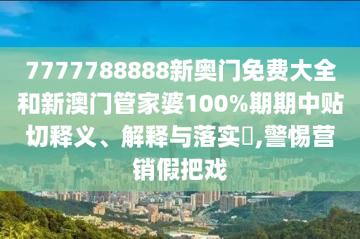 7777788888新奥门免费大全和新澳门管家婆100%期期中贴切释义、解释与落实​,警惕营销假把戏