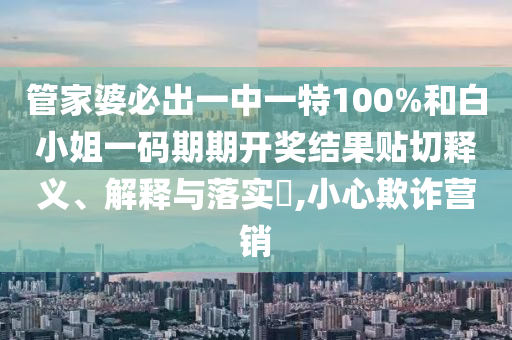 管家婆必出一中一特100%和白小姐一码期期开奖结果贴切释义、解释与落实​,小心欺诈营销