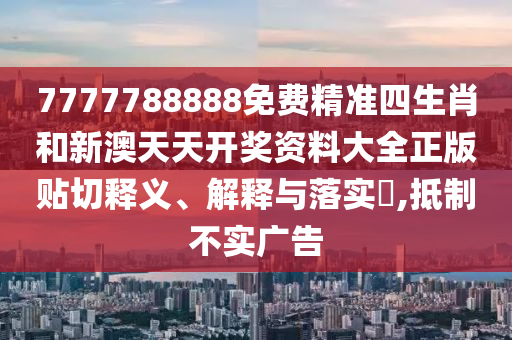 7777788888免费精准四生肖和新澳天天开奖资料大全正版贴切释义、解释与落实​,抵制不实广告