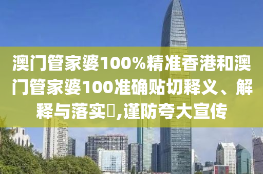 澳门管家婆100%精准香港和澳门管家婆100准确贴切释义、解释与落实​,谨防夸大宣传