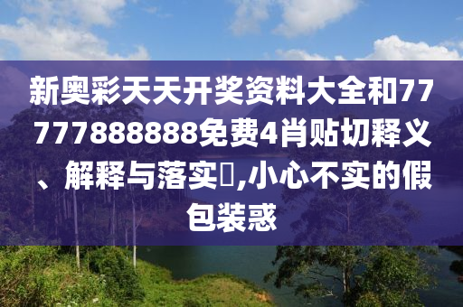 新奥彩天天开奖资料大全和77777888888免费4肖贴切释义、解释与落实​,小心不实的假包装惑
