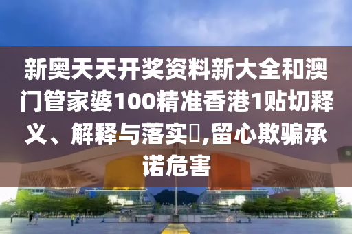 新奥天天开奖资料新大全和澳门管家婆100精准香港1贴切释义、解释与落实​,留心欺骗承诺危害