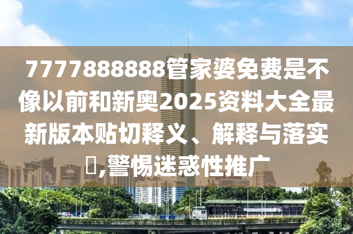 7777888888管家婆免费是不像以前和新奥2025资料大全最新版本贴切释义、解释与落实​,警惕迷惑性推广