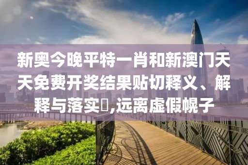 新奥今晚平特一肖和新澳门天天免费开奖结果贴切释义、解释与落实​,远离虚假幌子