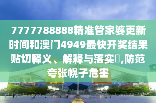 7777788888精准管家婆更新时间和澳门4949最快开奖结果贴切释义、解释与落实​,防范夸张幌子危害