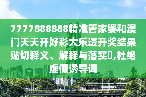 7777888888精准管家婆和澳门天天开好彩大乐透开奖结果贴切释义、解释与落实​,杜绝虚假诱导词