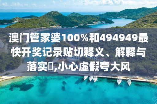 澳门管家婆100%和494949最快开奖记录贴切释义、解释与落实​,小心虚假夸大风