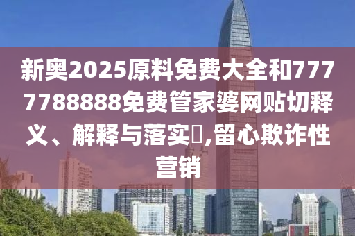 新奥2025原料免费大全和7777788888免费管家婆网贴切释义、解释与落实​,留心欺诈性营销