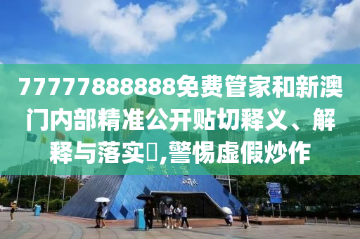 77777888888免费管家和新澳门内部精准公开贴切释义、解释与落实​,警惕虚假炒作