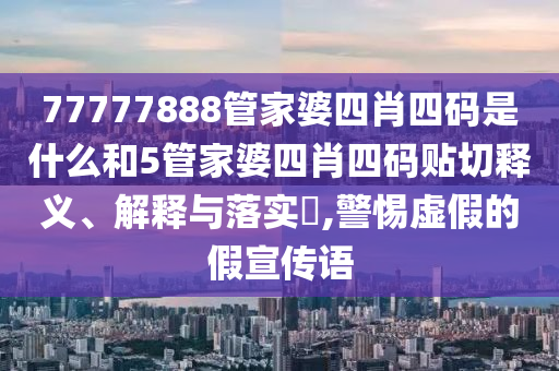 77777888管家婆四肖四码是什么和5管家婆四肖四码贴切释义、解释与落实​,警惕虚假的假宣传语