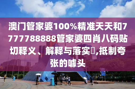 澳门管家婆100%精准天天和7777788888管家婆四肖八码贴切释义、解释与落实​,抵制夸张的噱头