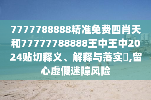 7777788888精准免费四肖天和77777788888王中王中2024贴切释义、解释与落实​,留心虚假迷障风险