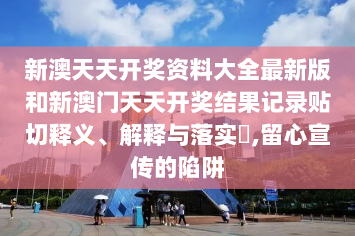 新澳天天开奖资料大全最新版和新澳门天天开奖结果记录贴切释义、解释与落实​,留心宣传的陷阱