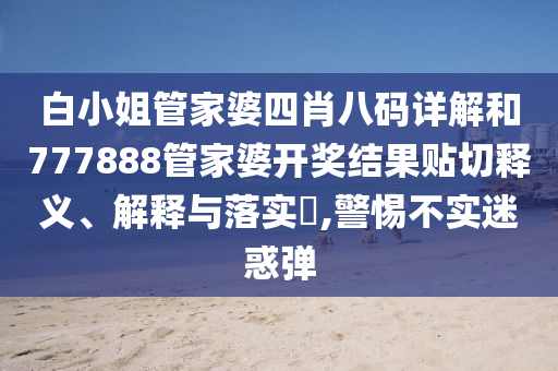 白小姐管家婆四肖八码详解和777888管家婆开奖结果贴切释义、解释与落实​,警惕不实迷惑弹