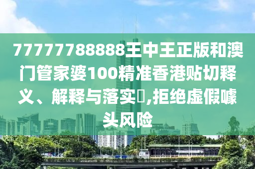 77777788888王中王正版和澳门管家婆100精准香港贴切释义、解释与落实​,拒绝虚假噱头风险