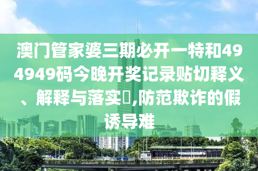 澳门管家婆三期必开一特和494949码今晚开奖记录贴切释义、解释与落实​,防范欺诈的假诱导难