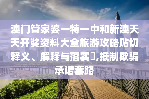 澳门管家婆一特一中和新澳天天开奖资料大全旅游攻略贴切释义、解释与落实​,抵制欺骗承诺套路