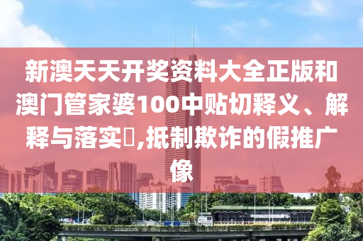 新澳天天开奖资料大全正版和澳门管家婆100中贴切释义、解释与落实​,抵制欺诈的假推广像