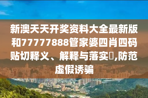 新澳天天开奖资料大全最新版和77777888管家婆四肖四码贴切释义、解释与落实​,防范虚假诱骗