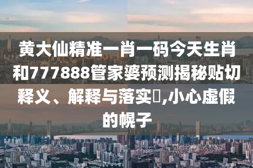 黄大仙精准一肖一码今天生肖和777888管家婆预测揭秘贴切释义、解释与落实​,小心虚假的幌子