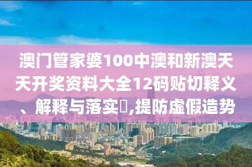 澳门管家婆100中澳和新澳天天开奖资料大全12码贴切释义、解释与落实​,提防虚假造势