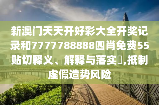 新澳门天天开好彩大全开奖记录和7777788888四肖免费55贴切释义、解释与落实​,抵制虚假造势风险