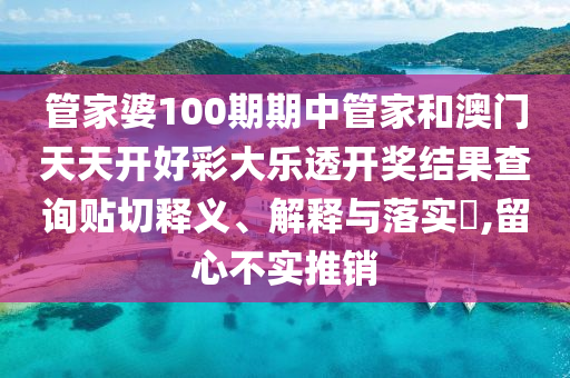 管家婆100期期中管家和澳门天天开好彩大乐透开奖结果查询贴切释义、解释与落实​,留心不实推销