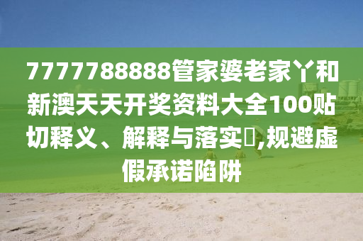 7777788888管家婆老家丫和新澳天天开奖资料大全100贴切释义、解释与落实​,规避虚假承诺陷阱