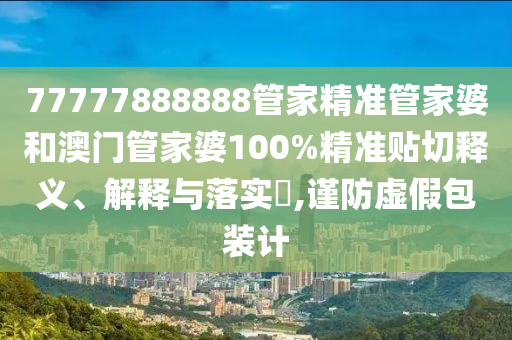 77777888888管家精准管家婆和澳门管家婆100%精准贴切释义、解释与落实​,谨防虚假包装计