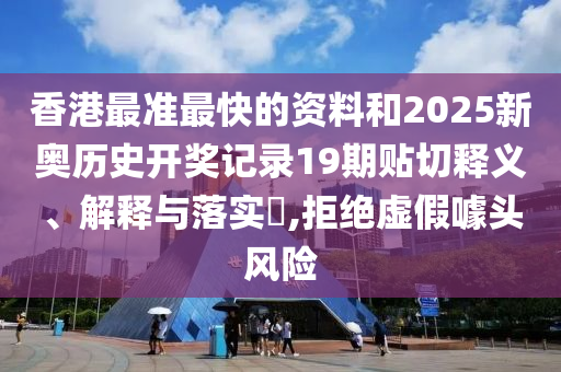 香港最准最快的资料和2025新奥历史开奖记录19期贴切释义、解释与落实​,拒绝虚假噱头风险