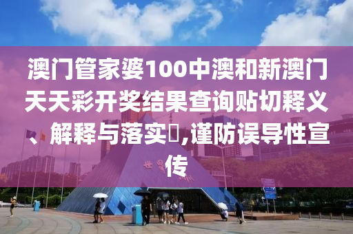 澳门管家婆100中澳和新澳门天天彩开奖结果查询贴切释义、解释与落实​,谨防误导性宣传