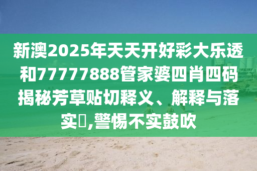 新澳2025年天天开好彩大乐透和77777888管家婆四肖四码揭秘芳草贴切释义、解释与落实​,警惕不实鼓吹