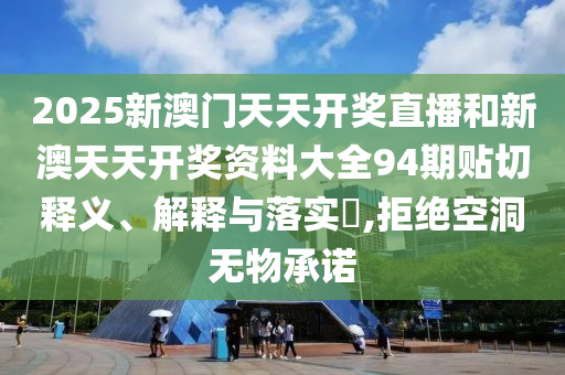 2025新澳门天天开奖直播和新澳天天开奖资料大全94期贴切释义、解释与落实​,拒绝空洞无物承诺