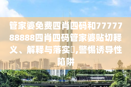 管家婆免费四肖四码和7777788888四肖四码管家婆贴切释义、解释与落实​,警惕诱导性陷阱