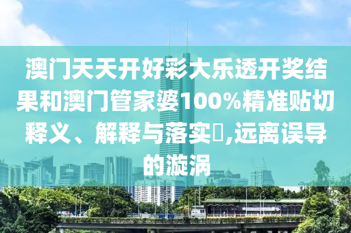澳门天天开好彩大乐透开奖结果和澳门管家婆100%精准贴切释义、解释与落实​,远离误导的漩涡