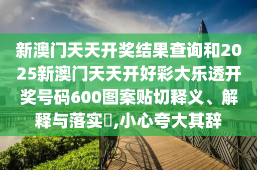 新澳门天天开奖结果查询和2025新澳门天天开好彩大乐透开奖号码600图案贴切释义、解释与落实​,小心夸大其辞