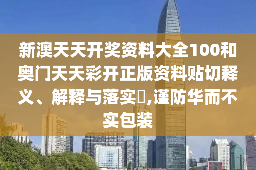 新澳天天开奖资料大全100和奥门天天彩开正版资料贴切释义、解释与落实​,谨防华而不实包装